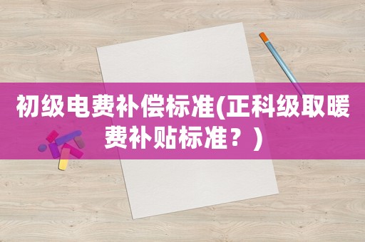 初級電費補償標準(正科級取暖費補貼標準？)