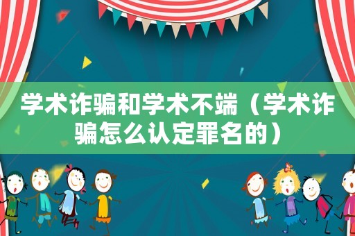學術詐騙和學術不端（學術詐騙怎么認定罪名的）