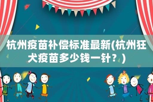 杭州疫苗補償標準最新(杭州狂犬疫苗多少錢一針？)