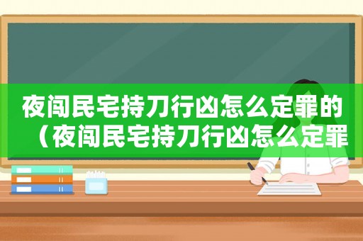 夜闖民宅持刀行兇怎么定罪的（夜闖民宅持刀行兇怎么定罪）