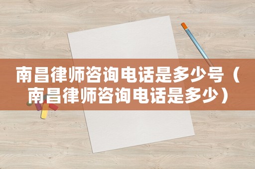 南昌律師咨詢電話是多少號（南昌律師咨詢電話是多少）