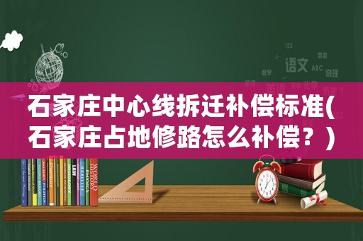 石家莊中心線拆遷補償標準(石家莊占地修路怎么補償？)