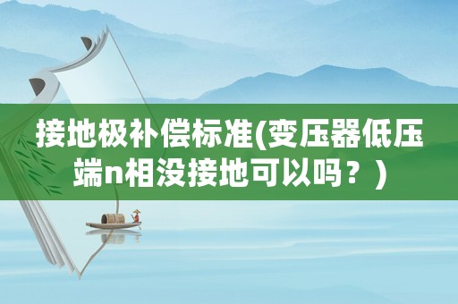 接地極補償標準(變壓器低壓端n相沒接地可以嗎？)
