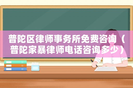 普陀區律師事務所免費咨詢（普陀家暴律師電話咨詢多少）