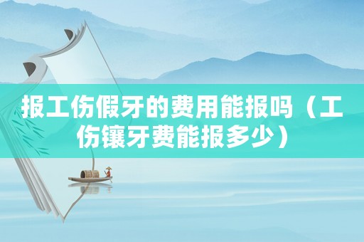 報工傷假牙的費用能報嗎（工傷鑲牙費能報多少）