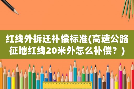 紅線外拆遷補(bǔ)償標(biāo)準(zhǔn)(高速公路征地紅線20米外怎么補(bǔ)償？)