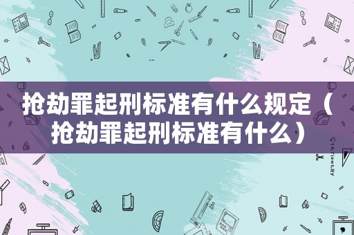 搶劫罪起刑標準有什么規定（搶劫罪起刑標準有什么）
