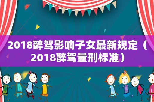 2018醉駕影響子女最新規定（2018醉駕量刑標準）