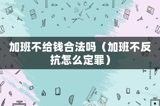 加班不給錢合法嗎（加班不反抗怎么定罪）