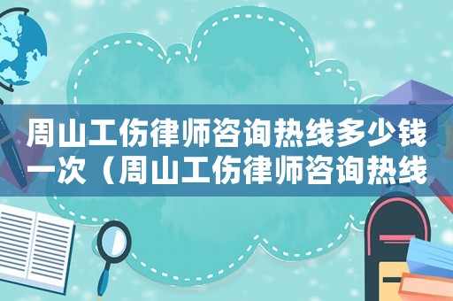 周山工傷律師咨詢熱線多少錢一次（周山工傷律師咨詢熱線多少）