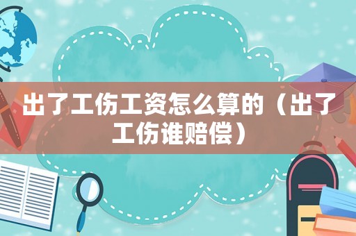出了工傷工資怎么算的（出了工傷誰賠償）