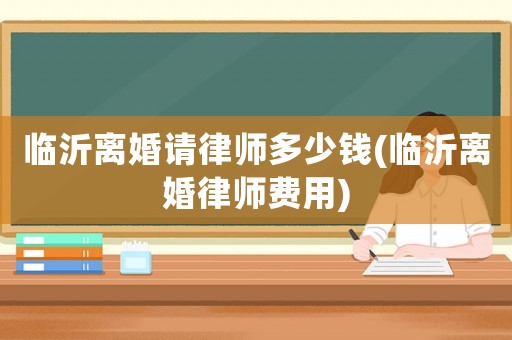 臨沂離婚請律師多少錢(臨沂離婚律師費用)