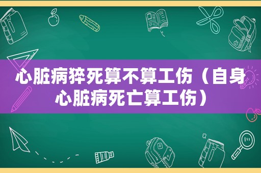 心臟病猝死算不算工傷（自身心臟病死亡算工傷）