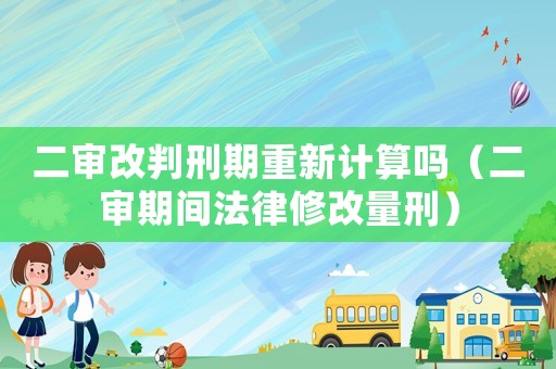 二審改判刑期重新計算嗎（二審期間法律修改量刑）