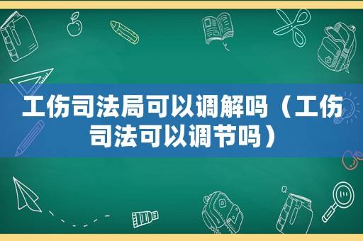 工傷司法局可以調(diào)解嗎（工傷司法可以調(diào)節(jié)嗎）