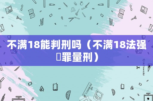 不滿18能判刑嗎（不滿18法強奷罪量刑）