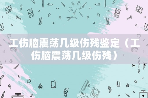 工傷腦震蕩幾級傷殘鑒定（工傷腦震蕩幾級傷殘）
