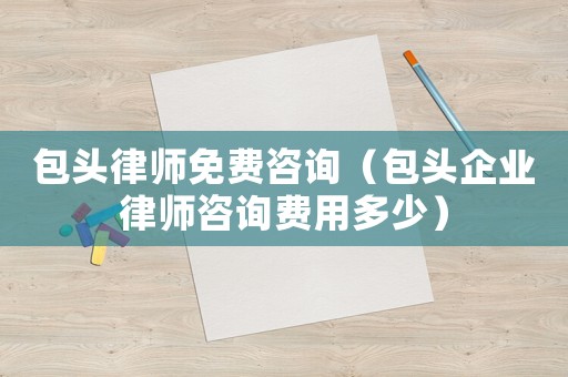 包頭律師免費咨詢（包頭企業(yè)律師咨詢費用多少）