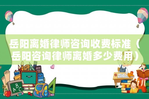 岳陽離婚律師咨詢收費標準（岳陽咨詢律師離婚多少費用）