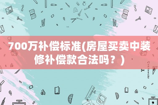 700萬補償標準(房屋買賣中裝修補償款合法嗎？)