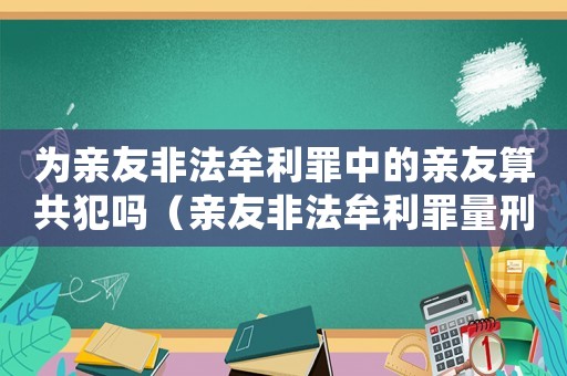 為親友非法牟利罪中的親友算共犯嗎（親友非法牟利罪量刑）