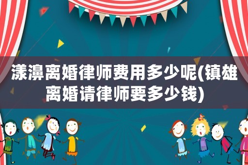 漾濞離婚律師費(fèi)用多少呢(鎮(zhèn)雄離婚請(qǐng)律師要多少錢(qián))