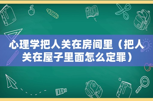 心理學把人關在房間里（把人關在屋子里面怎么定罪）