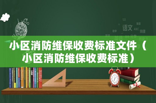 小區(qū)消防維保收費(fèi)標(biāo)準(zhǔn)文件（小區(qū)消防維保收費(fèi)標(biāo)準(zhǔn)）