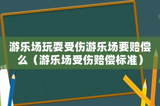 游樂場玩耍受傷游樂場要賠償么（游樂場受傷賠償標準）