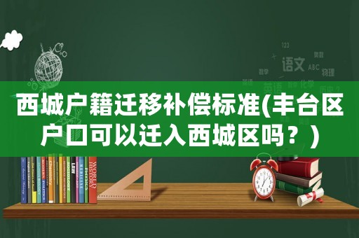 西城戶籍遷移補(bǔ)償標(biāo)準(zhǔn)(豐臺區(qū)戶口可以遷入西城區(qū)嗎？)