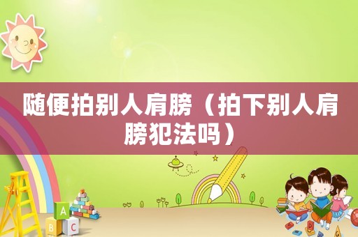 隨便拍別人肩膀（拍下別人肩膀犯法嗎）