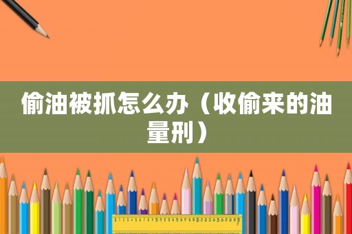 偷油被抓怎么辦（收偷來的油量刑）