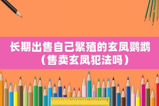 長期出售自己繁殖的玄鳳鸚鵡（售賣玄鳳犯法嗎）