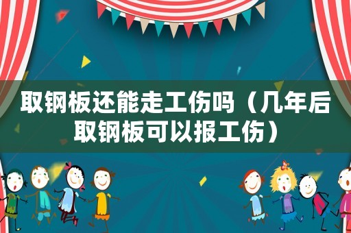 取鋼板還能走工傷嗎（幾年后取鋼板可以報工傷）