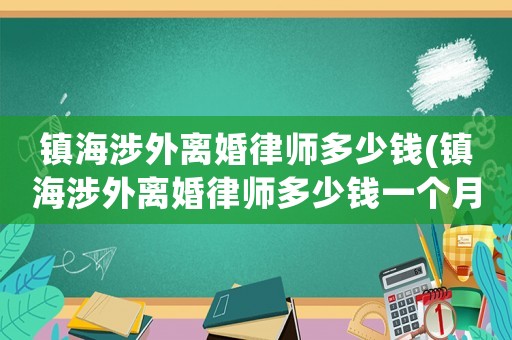 鎮(zhèn)海涉外離婚律師多少錢(鎮(zhèn)海涉外離婚律師多少錢一個(gè)月)