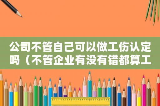 公司不管自己可以做工傷認定嗎（不管企業有沒有錯都算工傷）