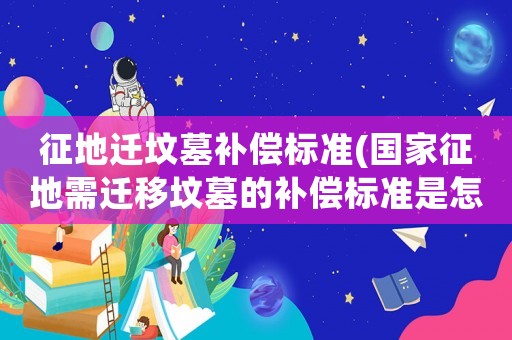 征地遷墳墓補償標準(國家征地需遷移墳墓的補償標準是怎樣的？)