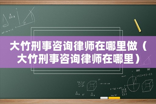 大竹刑事咨詢律師在哪里做（大竹刑事咨詢律師在哪里）