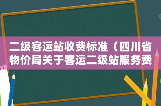 二級客運站收費標準（四川省物價局關于客運二級站服務費的標準）
