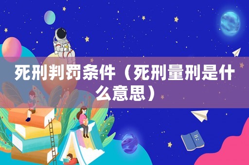死刑判罰條件（死刑量刑是什么意思）