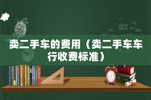 賣二手車的費用（賣二手車車行收費標準）