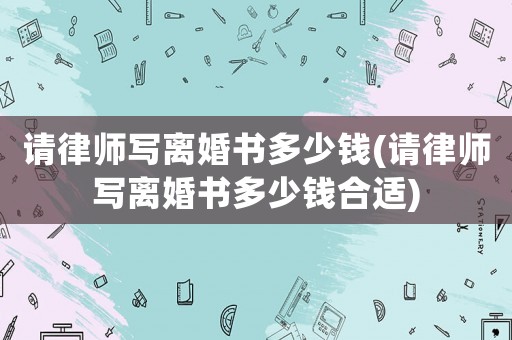 請律師寫離婚書多少錢(請律師寫離婚書多少錢合適)