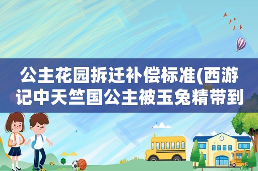 公主花園拆遷補償標準(西游記中天竺國公主被玉兔精帶到哪里？)