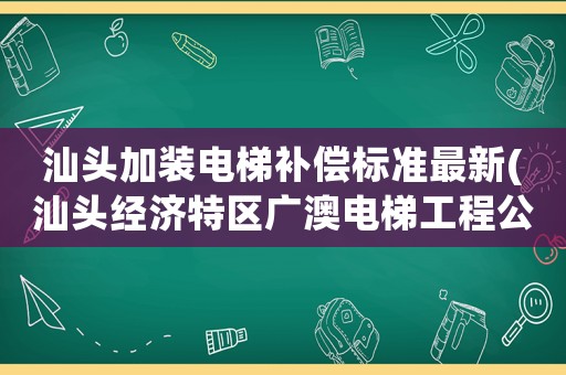 汕頭加裝電梯補償標準最新(汕頭經(jīng)濟特區(qū)廣澳電梯工程公司介紹)