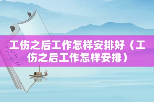 工傷之后工作怎樣安排好（工傷之后工作怎樣安排）