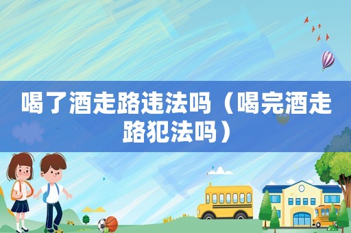 喝了酒走路違法嗎（喝完酒走路犯法嗎）