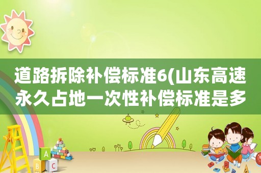 道路拆除補償標準6(山東高速永久占地一次性補償標準是多少？)