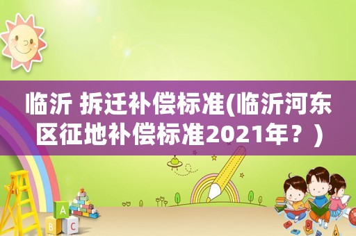 臨沂 拆遷補(bǔ)償標(biāo)準(zhǔn)(臨沂河?xùn)|區(qū)征地補(bǔ)償標(biāo)準(zhǔn)2021年？)