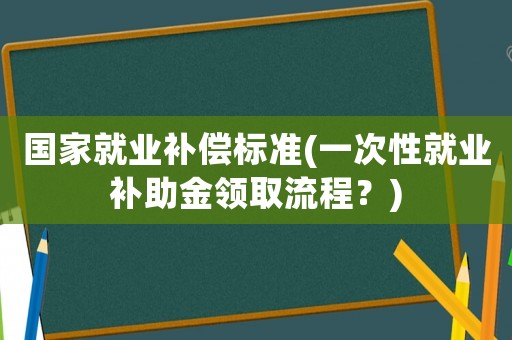 國家就業(yè)補償標準(一次性就業(yè)補助金領取流程？)