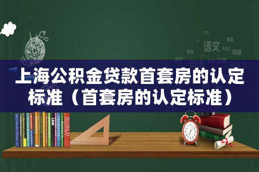 上海公積金貸款首套房的認定標準（首套房的認定標準）